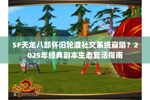SF天龙八部怀旧轮渡社交系统崩塌？2025年经典副本生态复活指南