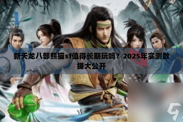 新天龙八部熊猫sf值得长期玩吗?2025年实测数据大公开 新天龙八部熊猫sf值得长期玩吗?2025年实测数据大公开