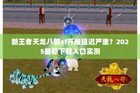 新王者天龙八部sf开服延迟严重？2025最稳下载入口实测