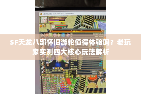 SF天龙八部怀旧游轮值得体验吗?老玩家实测四大核心玩法解析 SF天龙八部怀旧游轮值得体验吗?老玩家实测四大核心玩法解析