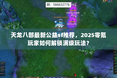 天龙八部最新公益sf推荐，2025零氪玩家如何解锁满级玩法？