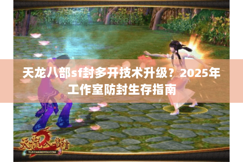 天龙八部sf封多开技术升级？2025年工作室防封生存指南