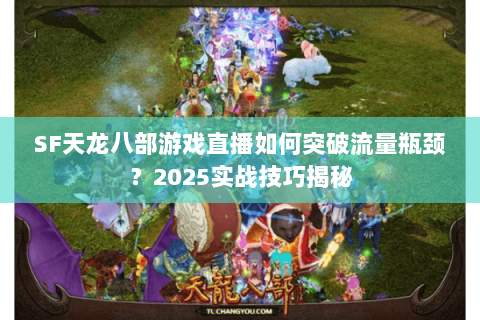 SF天龙八部游戏直播如何突破流量瓶颈?2025实战技巧揭秘 SF天龙八部游戏直播如何突破流量瓶颈?2025实战技巧揭秘