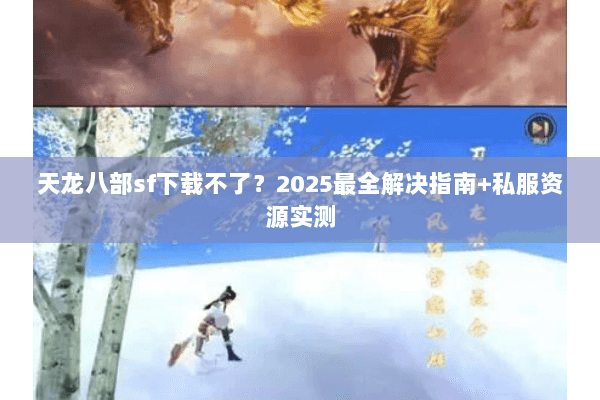 天龙八部sf下载不了？2025最全解决指南+私服资源实测