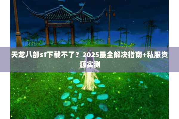 天龙八部sf下载不了?2025最全解决指南+私服资源实测 天龙八部sf下载不了?2025最全解决指南+私服资源实测