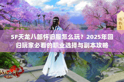 SF天龙八部怀旧服怎么玩？2025年回归玩家必看的职业选择与副本攻略