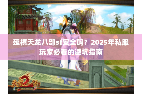 延禧天龙八部sf安全吗?2025年私服玩家必看的避坑指南 延禧天龙八部sf安全吗?2025年私服玩家必看的避坑指南