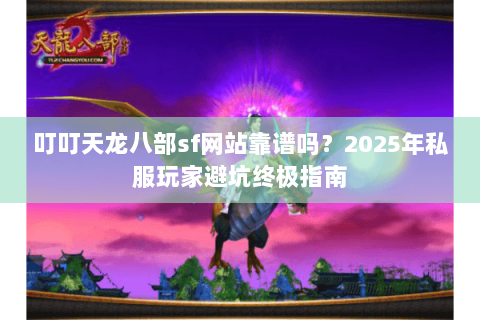 叮叮天龙八部sf网站靠谱吗？2025年私服玩家避坑终极指南