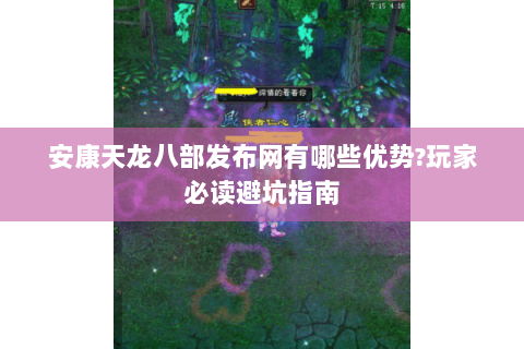安康天龙八部发布网有哪些优势?玩家必读避坑指南 安康天龙八部发布网有哪些优势?玩家必读避坑指南