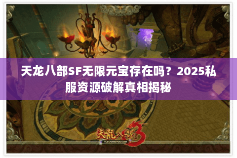 天龙八部SF无限元宝存在吗?2025私服资源破解真相揭秘 天龙八部SF无限元宝存在吗?2025私服资源破解真相揭秘
