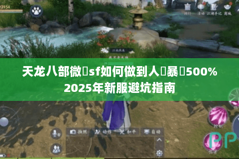 天龙八部微變sf如何做到人氣暴漲500%2025年新服避坑指南 天龙八部微變sf如何做到人氣暴漲500%2025年新服避坑指南