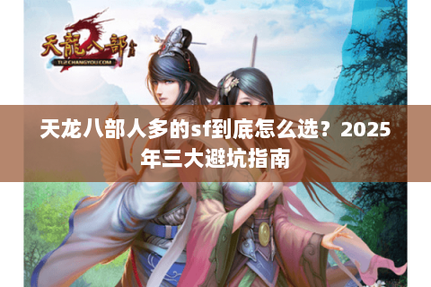 天龙八部人多的sf到底怎么选?2025年三大避坑指南 天龙八部人多的sf到底怎么选?2025年三大避坑指南