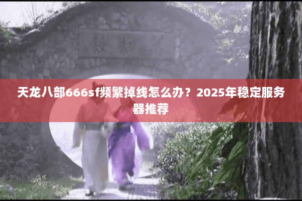天龙八部666sf频繁掉线怎么办?2025年稳定服务器推荐 天龙八部666sf频繁掉线怎么办?2025年稳定服务器推荐