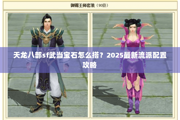 天龙八部sf武当宝石怎么搭?2025最新流派配置攻略 天龙八部sf武当宝石怎么搭?2025最新流派配置攻略