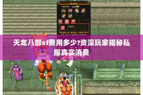 天龙八部sf费用多少?资深玩家揭秘私服真实消费 天龙八部sf费用多少?资深玩家揭秘私服真实消费
