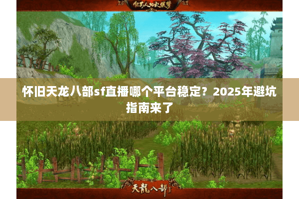 怀旧天龙八部sf直播哪个平台稳定?2025年避坑指南来了 怀旧天龙八部sf直播哪个平台稳定?2025年避坑指南来了