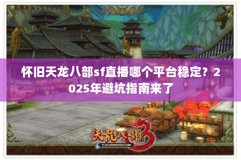 怀旧天龙八部sf直播哪个平台稳定？2025年避坑指南来了