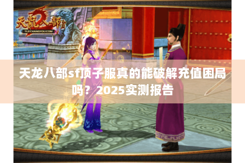 天龙八部sf顶子服真的能破解充值困局吗?2025实测报告 天龙八部sf顶子服真的能破解充值困局吗?2025实测报告