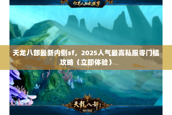 天龙八部最新内侧sf,2025人气最高私服零门槛攻略(立即体验) 天龙八部最新内侧sf,2025人气最高私服零门槛攻略(立即体验)