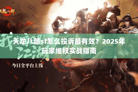 天龙八部sf怎么投诉最有效?2025年玩家维权实战指南 天龙八部sf怎么投诉最有效?2025年玩家维权实战指南