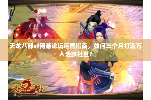 天龙八部sf网游论坛运营指南，如何三个月打造万人活跃社区？