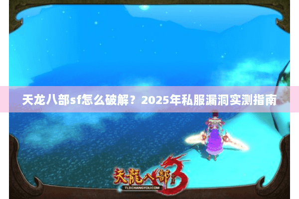 天龙八部sf怎么破解?2025年私服漏洞实测指南 天龙八部sf怎么破解?2025年私服漏洞实测指南