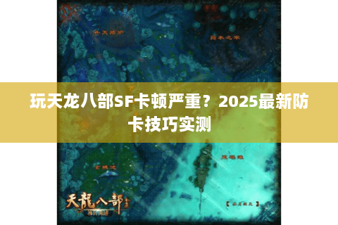 玩天龙八部SF卡顿严重?2025最新防卡技巧实测 玩天龙八部SF卡顿严重?2025最新防卡技巧实测