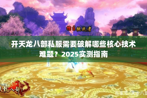 开天龙八部私服需要破解哪些核心技术难题?2025实测指南 开天龙八部私服需要破解哪些核心技术难题?2025实测指南