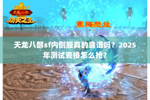 天龙八部sf内侧服真的靠谱吗？2025年测试资格怎么抢？