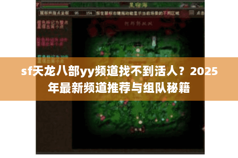 sf天龙八部yy频道找不到活人?2025年最新频道推荐与组队秘籍 sf天龙八部yy频道找不到活人?2025年最新频道推荐与组队秘籍