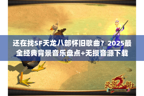 还在找SF天龙八部怀旧歌曲？2025最全经典背景音乐盘点+无损音源下载