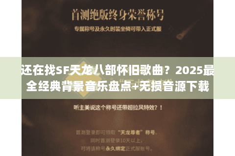 还在找SF天龙八部怀旧歌曲?2025最全经典背景音乐盘点+无损音源下载 还在找SF天龙八部怀旧歌曲?2025最全经典背景音乐盘点+无损音源下载