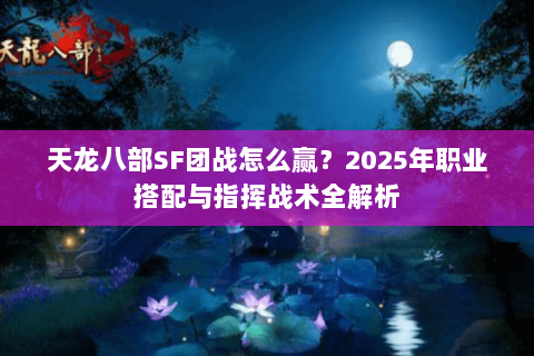 天龙八部SF团战怎么赢？2025年职业搭配与指挥战术全解析