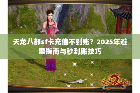 天龙八部sf卡充值不到账?2025年避雷指南与秒到账技巧 天龙八部sf卡充值不到账?2025年避雷指南与秒到账技巧