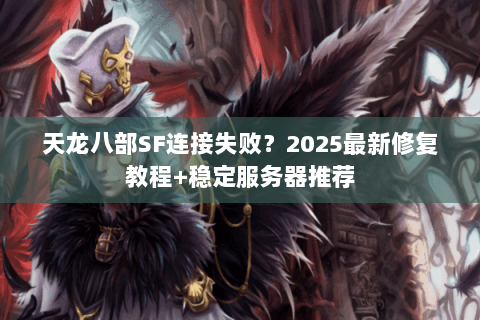 天龙八部SF连接失败?2025最新修复教程+稳定服务器推荐 天龙八部SF连接失败?2025最新修复教程+稳定服务器推荐