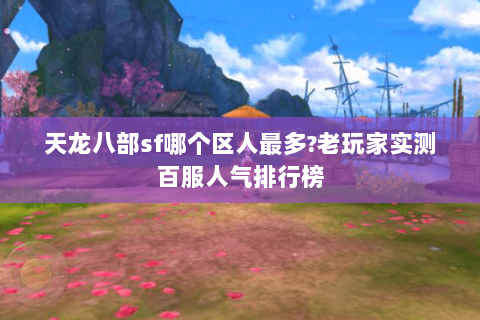 天龙八部sf哪个区人最多?老玩家实测百服人气排行榜