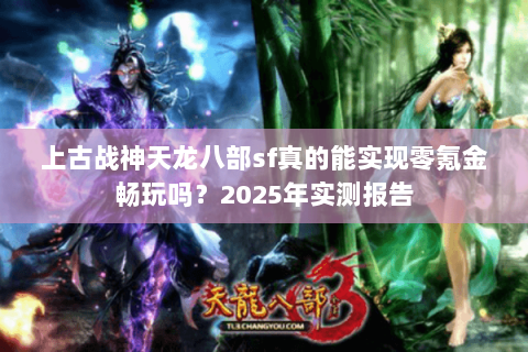 上古战神天龙八部sf真的能实现零氪金畅玩吗?2025年实测报告 上古战神天龙八部sf真的能实现零氪金畅玩吗?2025年实测报告