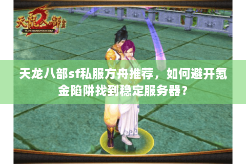 天龙八部sf私服方舟推荐,如何避开氪金陷阱找到稳定服务器? 天龙八部sf私服方舟推荐,如何避开氪金陷阱找到稳定服务器?