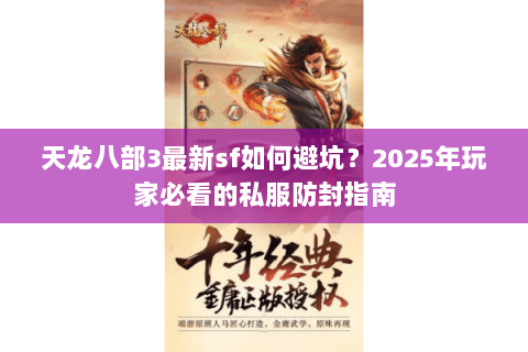 天龙八部3最新sf如何避坑?2025年玩家必看的私服防封指南 天龙八部3最新sf如何避坑?2025年玩家必看的私服防封指南