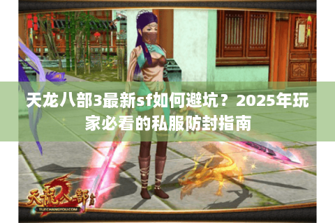 天龙八部3最新sf如何避坑?2025年玩家必看的私服防封指南 天龙八部3最新sf如何避坑?2025年玩家必看的私服防封指南