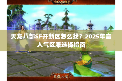 天龙八部SF开新区怎么找?2025年高人气区服选择指南 天龙八部SF开新区怎么找?2025年高人气区服选择指南