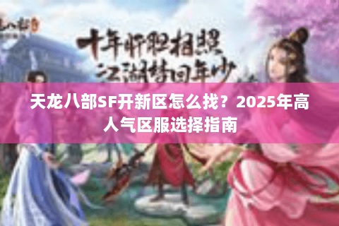 天龙八部SF开新区怎么找?2025年高人气区服选择指南 天龙八部SF开新区怎么找?2025年高人气区服选择指南