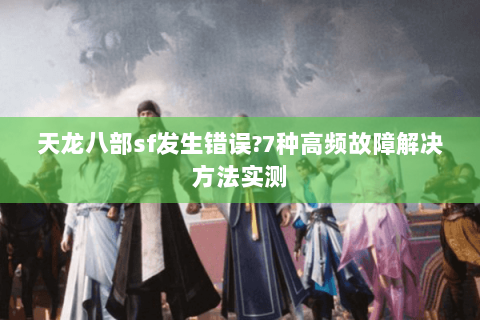 天龙八部sf发生错误?7种高频故障解决方法实测 天龙八部sf发生错误?7种高频故障解决方法实测