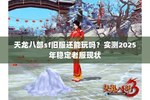 天龙八部sf旧服还能玩吗？实测2025年稳定老服现状