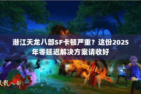 潜江天龙八部SF卡顿严重？这份2025年零延迟解决方案请收好