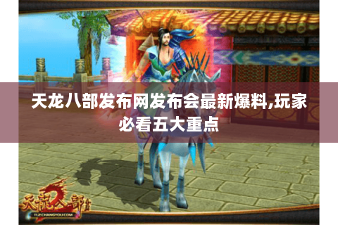 天龙八部发布网发布会最新爆料,玩家必看五大重点 天龙八部发布网发布会最新爆料,玩家必看五大重点