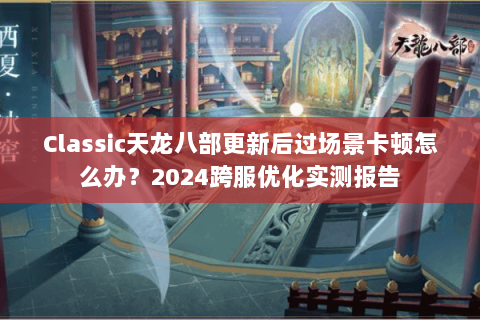 Classic天龙八部更新后过场景卡顿怎么办?2024跨服优化实测报告 Classic天龙八部更新后过场景卡顿怎么办?2024跨服优化实测报告