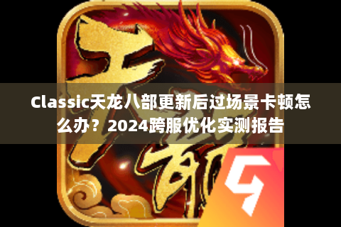 Classic天龙八部更新后过场景卡顿怎么办?2024跨服优化实测报告 Classic天龙八部更新后过场景卡顿怎么办?2024跨服优化实测报告
