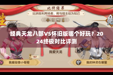 经典天龙八部VS怀旧版哪个好玩?2024终极对比评测 经典天龙八部VS怀旧版哪个好玩?2024终极对比评测