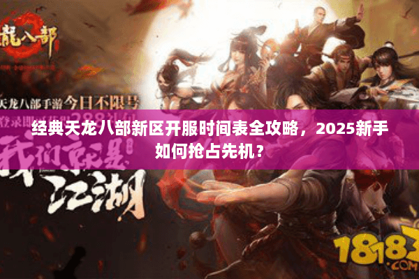 经典天龙八部新区开服时间表全攻略,2025新手如何抢占先机? 经典天龙八部新区开服时间表全攻略,2025新手如何抢占先机?